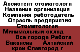 Ассистент стоматолога › Название организации ­ Компания-работодатель › Отрасль предприятия ­ Стоматология › Минимальный оклад ­ 15 000 - Все города Работа » Вакансии   . Алтайский край,Славгород г.